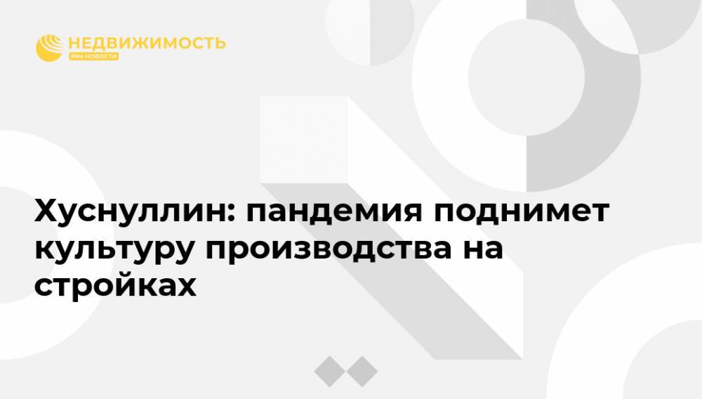 Марат Хуснуллин - Хуснуллин: пандемия поднимет культуру производства на стройках - realty.ria.ru - Москва - Россия - Строительство