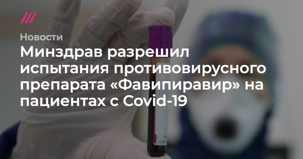 Андрей Никеричев - Минздрав разрешил испытания противовирусного препарата «Фавипиравир» на пациентах с Covid-19 - tvrain.ru - Москва - Россия - Япония
