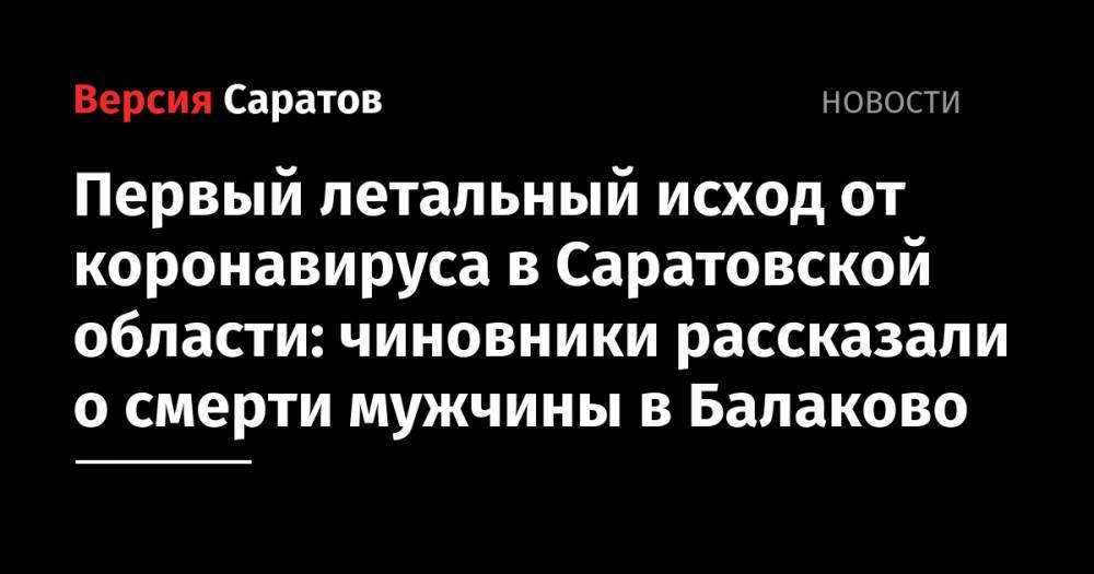 Станислав Шувалов - Первый летальный исход от коронавируса в Саратовской области: чиновники рассказали о смерти мужчины в Балаково - nversia.ru - Саратовская обл.