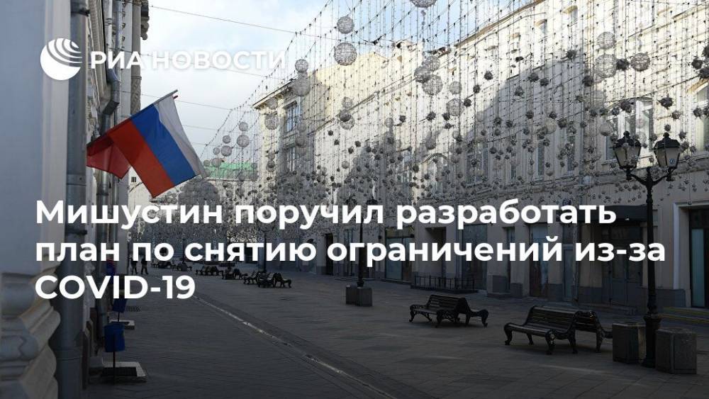 Татьяна Голикова - Михаил Мишустин - Мишустин поручил разработать план по снятию ограничений из-за COVID-19 - ria.ru - Москва - ЦФО