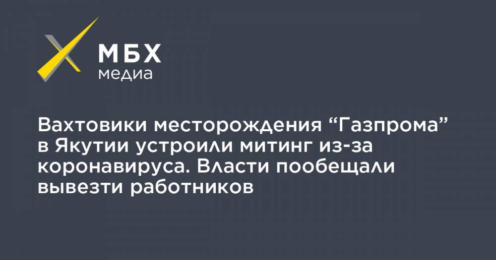 Вахтовики месторождения “Газпрома” в Якутии устроили митинг из-за коронавируса. Власти пообещали вывезти работников - mbk.news - респ. Саха - Ноябрьск