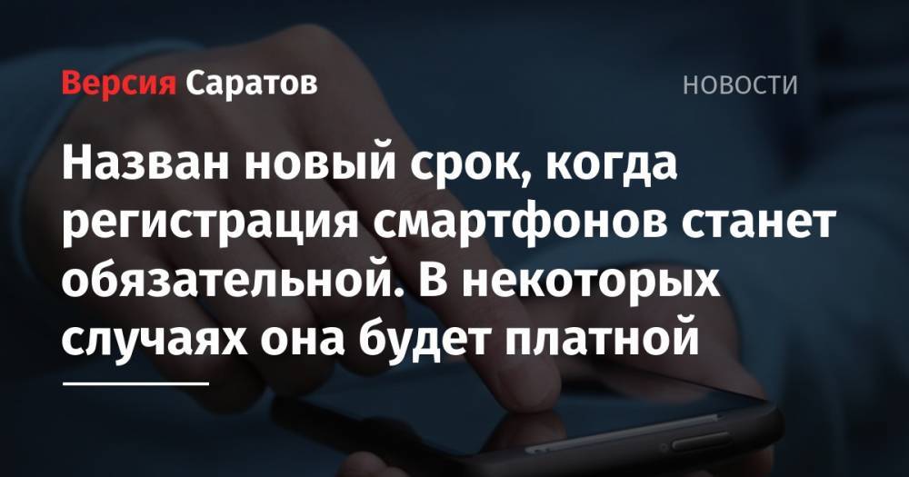 Людмила Бокова - Назван новый срок, когда регистрация смартфонов станет обязательной. В некоторых случаях она будет платной - nversia.ru - Россия - Саратовская обл.