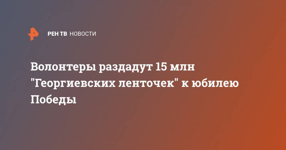 Волонтеры раздадут 15 млн "Георгиевских ленточек" к юбилею Победы - ren.tv - Россия