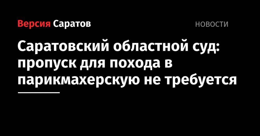 Саратовский областной суд: пропуск для похода в парикмахерскую не требуется - nversia.ru - Саратов