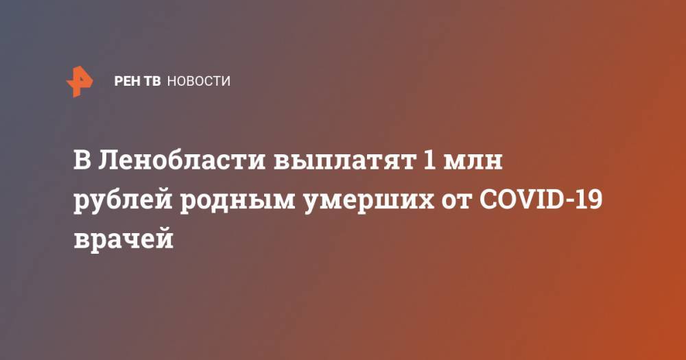 Александр Дрозденко - В Ленобласти выплатят 1 млн рублей родным умерших от COVID-19 врачей - ren.tv - Китай - Ленинградская обл.