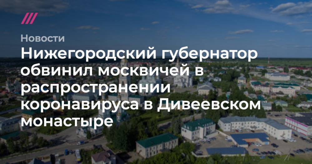 Нижегородский губернатор обвинил москвичей в распространении коронавируса в Дивеевском монастыре - tvrain.ru - Нижний Новгород