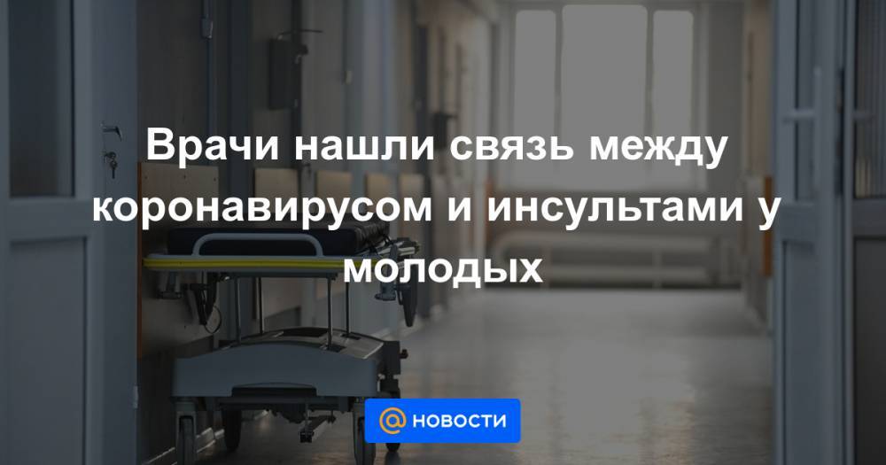 Врачи нашли связь между коронавирусом и инсультами у молодых - news.mail.ru - Washington