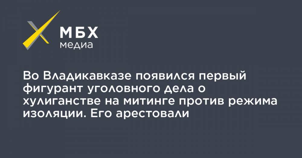 Во Владикавказе появился первый фигурант уголовного дела о хулиганстве на митинге против режима изоляции. Его арестовали - mbk.news - респ. Алания - Владикавказ