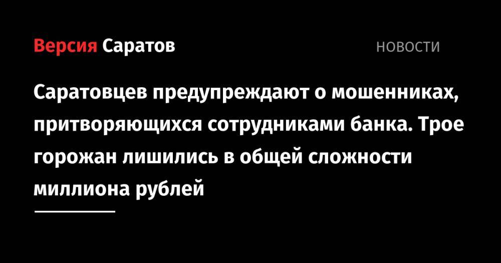 Саратовцев предупреждают о мошенниках, притворяющихся сотрудниками банка. Трое горожан лишились в общей сложности миллиона рублей - nversia.ru - Украина - район Заводский