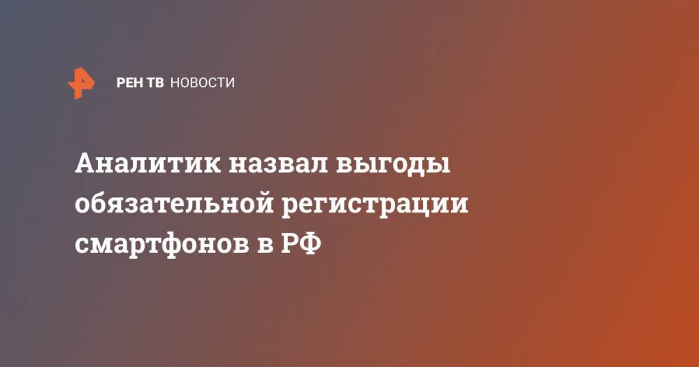 Аналитик назвал выгоды обязательной регистрации смартфонов в РФ - ren.tv - Россия