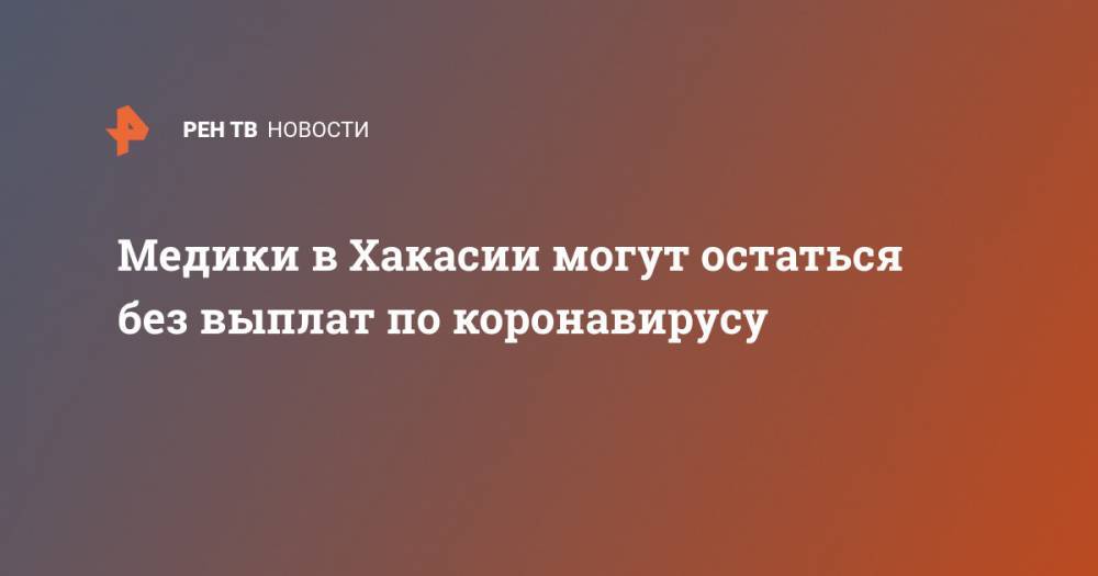 Валентин Коновалов - Медики в Хакасии могут остаться без выплат по коронавирусу - ren.tv - респ. Хакасия