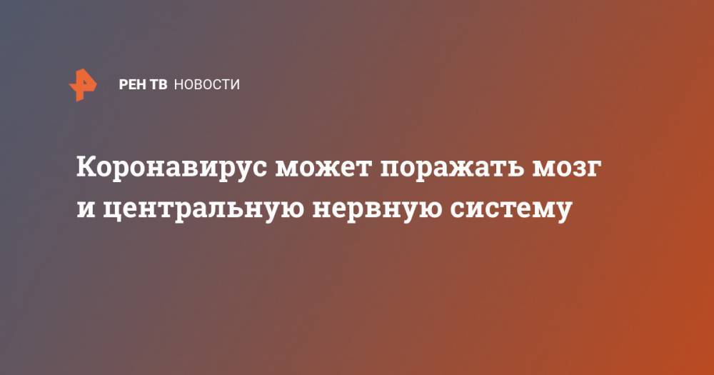 Коронавирус может поражать мозг и центральную нервную систему - ren.tv - Россия