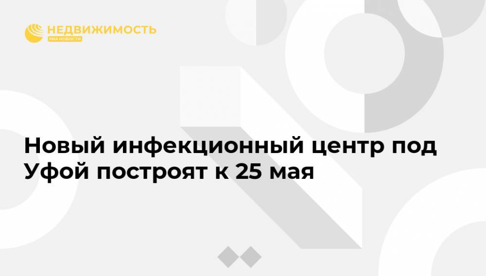 Андрей Назаров - Новый инфекционный центр под Уфой построят к 25 мая - realty.ria.ru - Башкирия - Уфа - район Уфимский