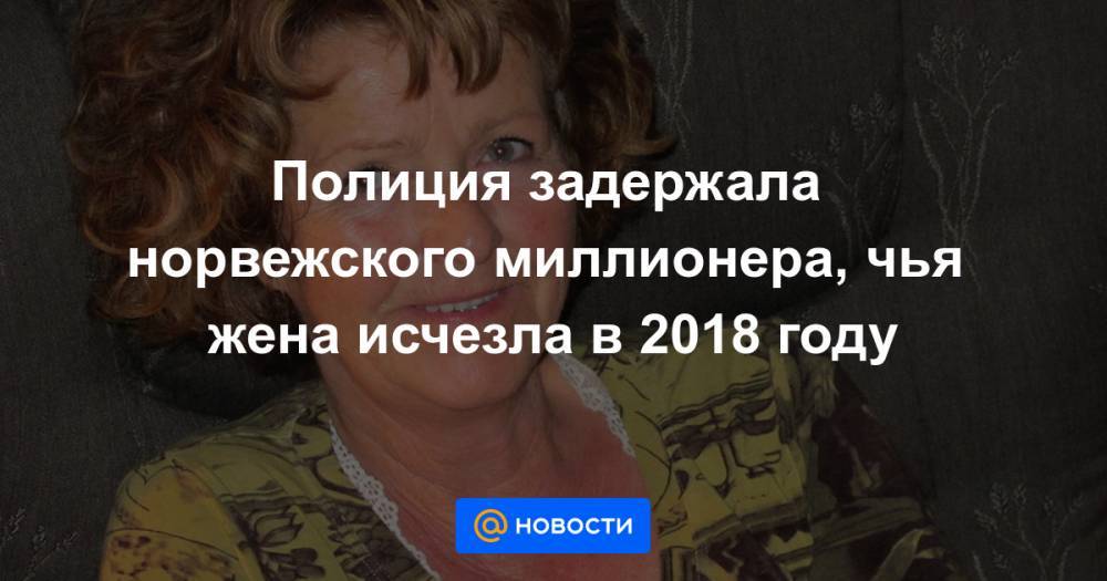 Полиция задержала норвежского миллионера, чья жена исчезла в 2018 году - news.mail.ru - Норвегия - Осло