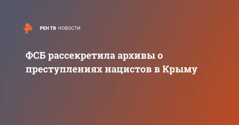 ФСБ рассекретила архивы о преступлениях нацистов в Крыму - ren.tv - Крым - Севастополь
