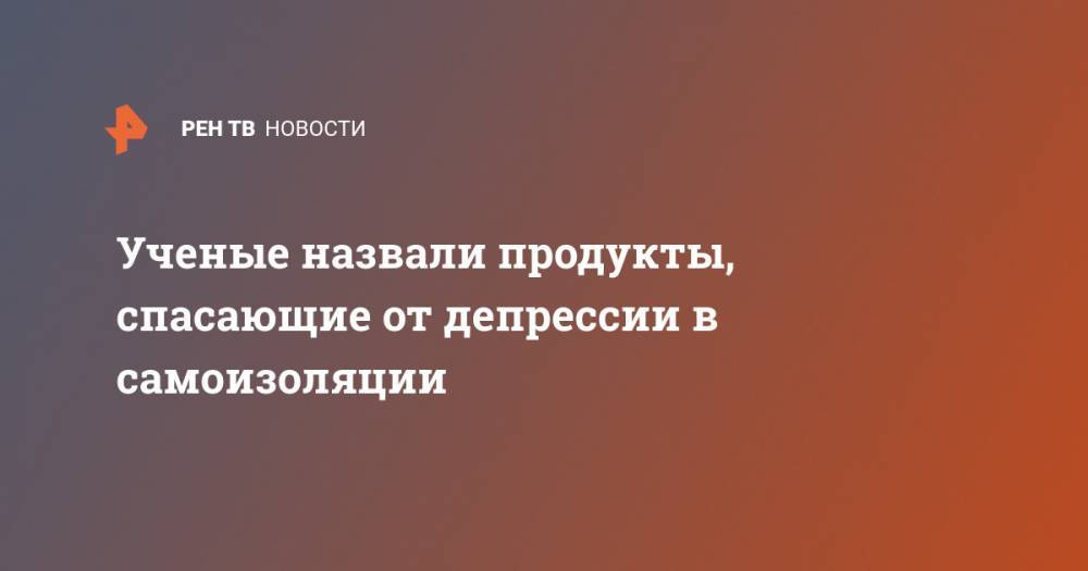 Ученые назвали продукты, спасающие от депрессии в самоизоляции - ren.tv