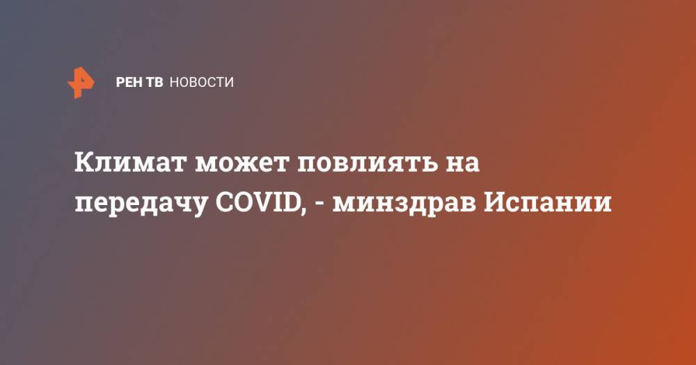 Климат может повлиять на передачу COVID, - минздрав Испании - ren.tv - Испания