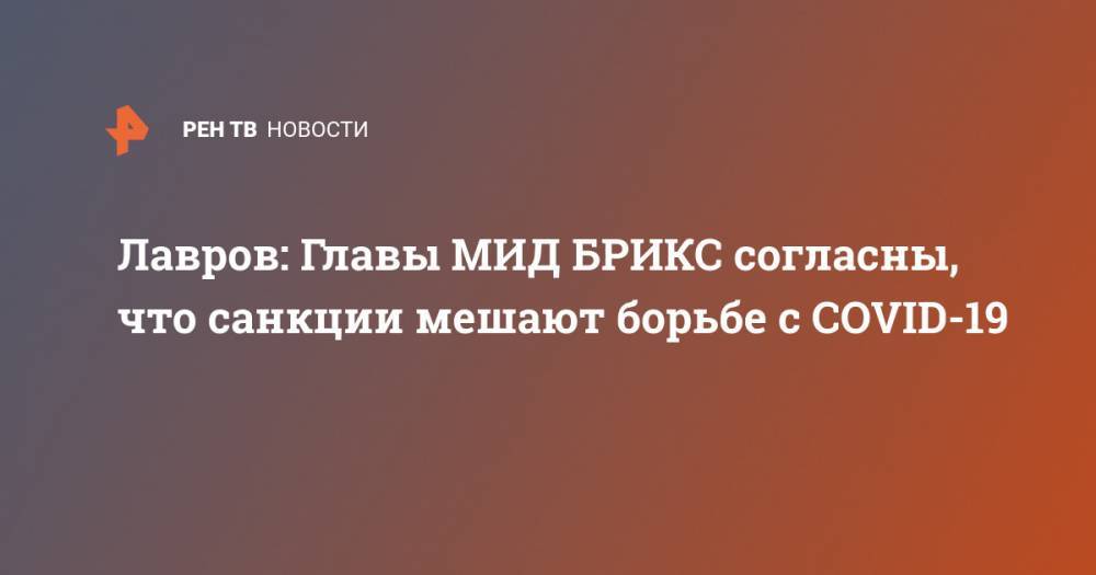 Сергей Лавров - Лавров: Главы МИД БРИКС согласны, что санкции мешают борьбе с COVID-19 - ren.tv - Россия - Китай