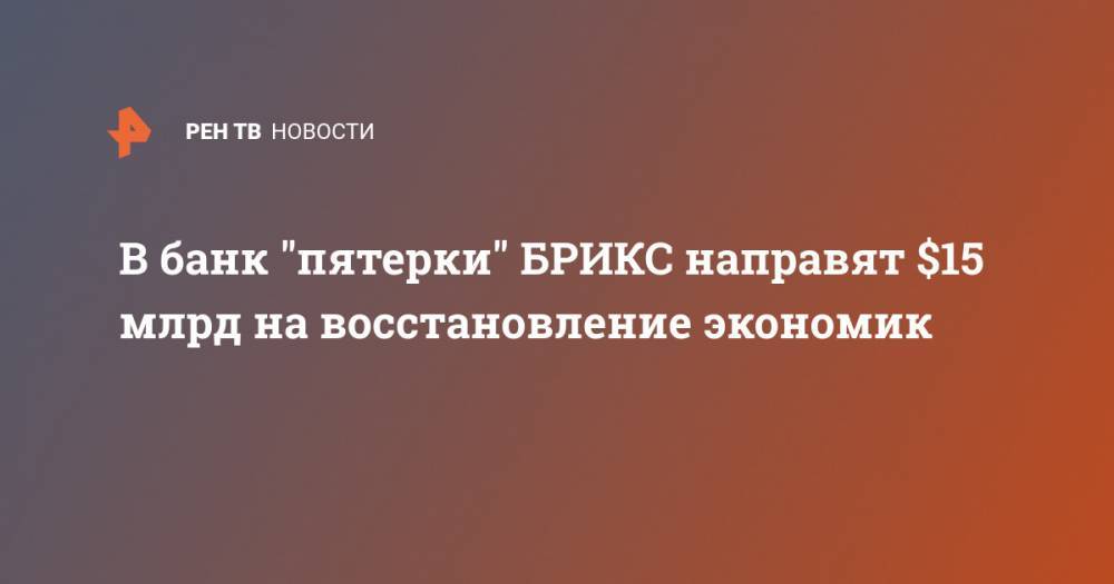 Сергей Лавров - В банк "пятерки" БРИКС направят $15 млрд на восстановление экономик - ren.tv - Россия