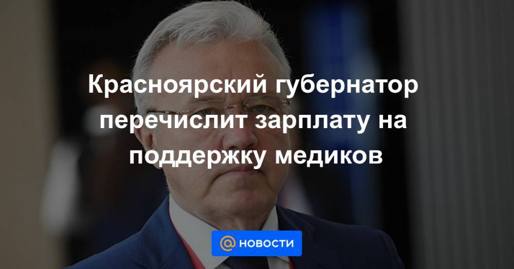 Дмитрий Медведев - Андрей Турчак - Красноярский губернатор перечислит зарплату на поддержку медиков - news.mail.ru - Россия - Красноярск