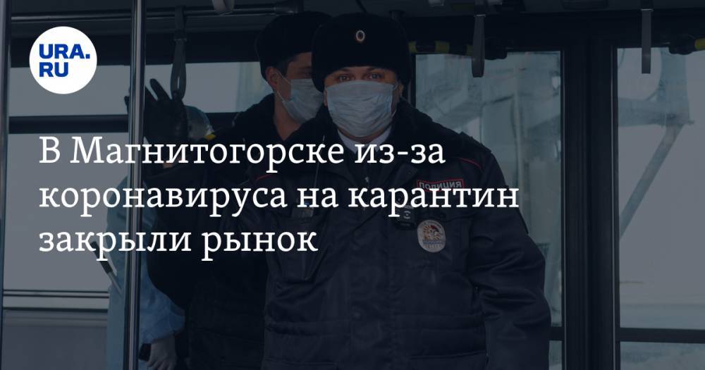 В Магнитогорске из-за коронавируса на карантин закрыли рынок - ura.news - Челябинская обл. - Челябинск - Магнитогорск