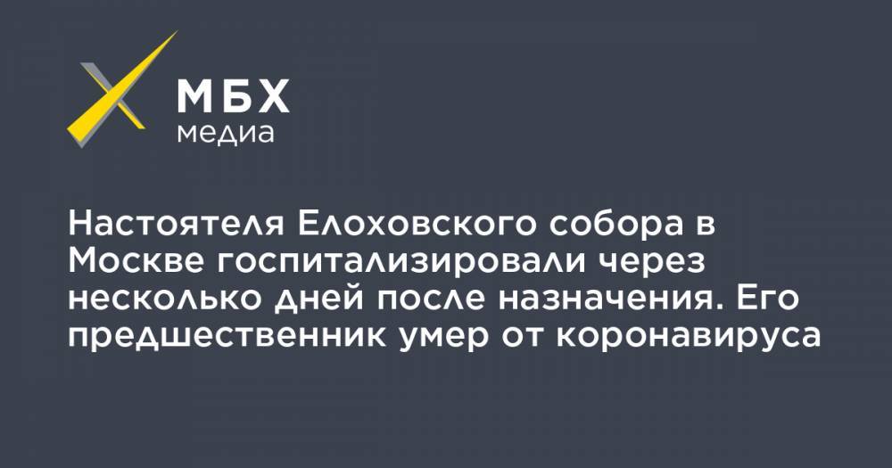 Владимир Легойд - Александр Агейкин - Настоятеля Елоховского собора в Москве госпитализировали через несколько дней после назначения. Его предшественник умер от коронавируса - mbk.news - Москва