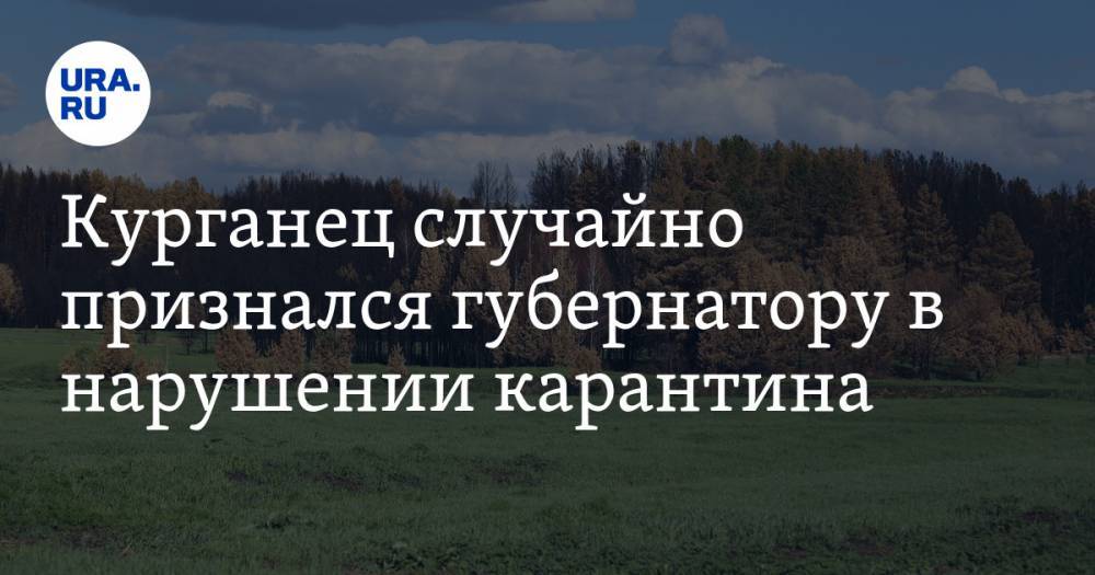 Вадим Шумков - Курганец случайно признался губернатору в нарушении карантина - ura.news - Курганская обл.