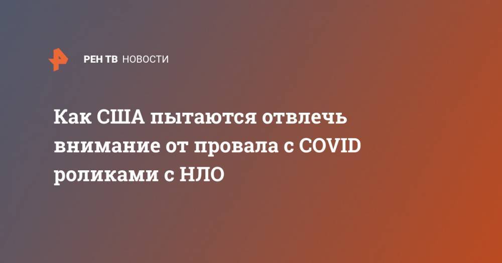 Дональд Трамп - Как США пытаются отвлечь внимание от провала с COVID роликами с НЛО - ren.tv - США