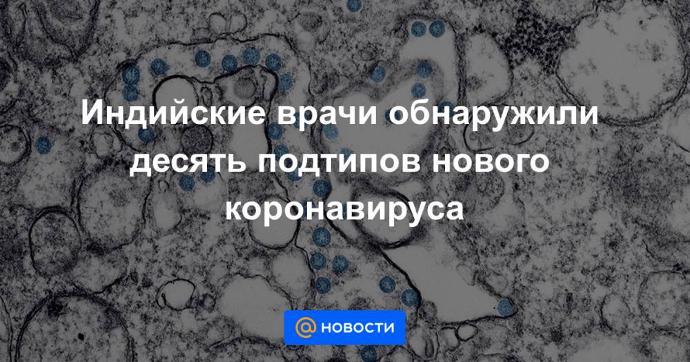 Индийские врачи обнаружили десять подтипов нового коронавируса - news.mail.ru - Ухань