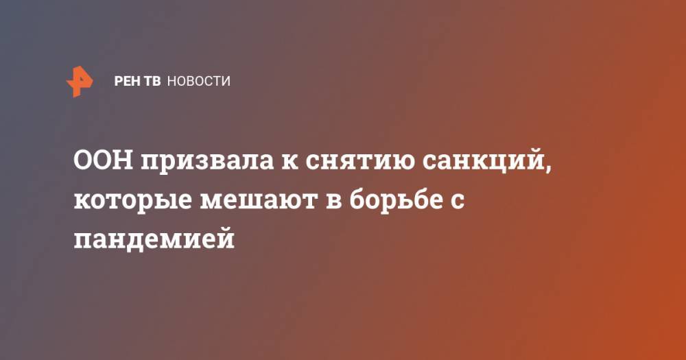 Антониу Гутерреш - Сергей Лавров - ООН призвала к снятию санкций, которые мешают в борьбе с пандемией - ren.tv - Россия