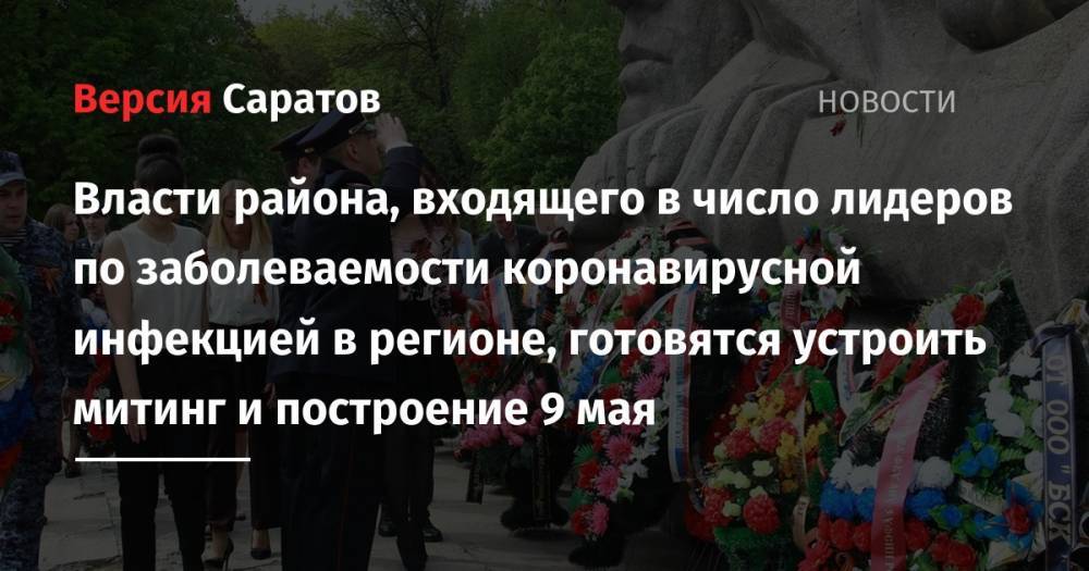 Власти района, входящего в число лидеров по заболеваемости коронавирусной инфекцией в регионе, готовятся устроить митинг и построение 9 мая - nversia.ru - район Балашовский