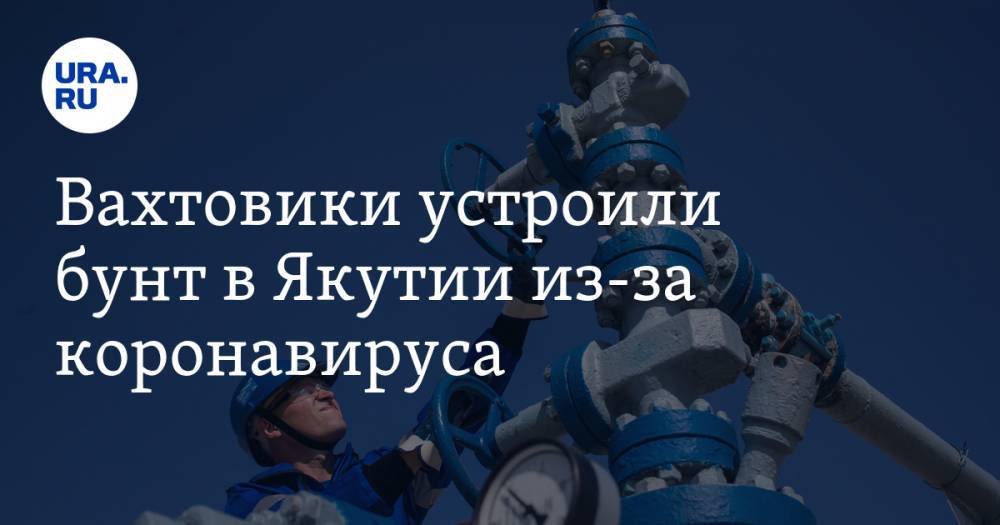 Вахтовики устроили бунт в Якутии из-за коронавируса - ura.news - респ. Саха - Ноябрьск