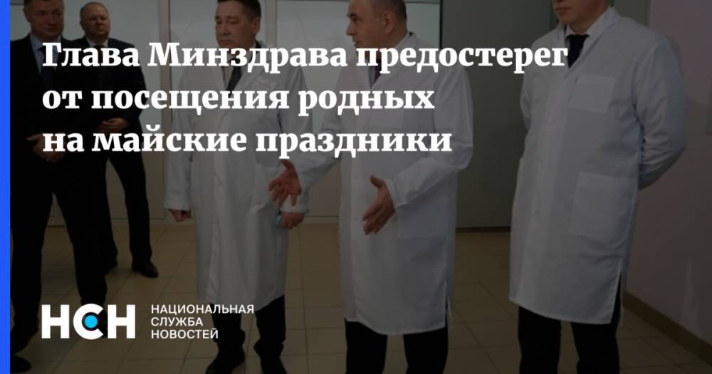 Михаил Мурашко - Глава Минздрава предостерег от посещения родных на майские праздники - nsn.fm - Россия
