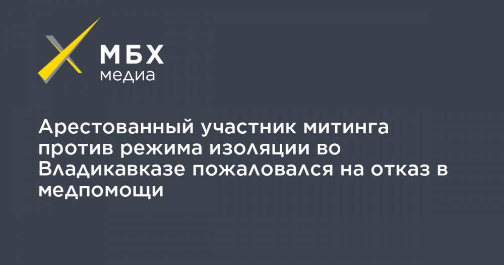 Арестованный участник митинга против режима изоляции во Владикавказе пожаловался на отказ в медпомощи - mbk.news - респ. Алания - Владикавказ
