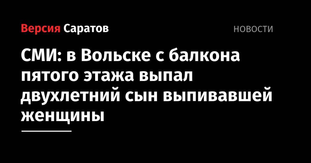 СМИ: в Вольске с балкона пятого этажа выпал двухлетний сын выпивавшей женщины - nversia.ru - Саратовская обл. - Вольск
