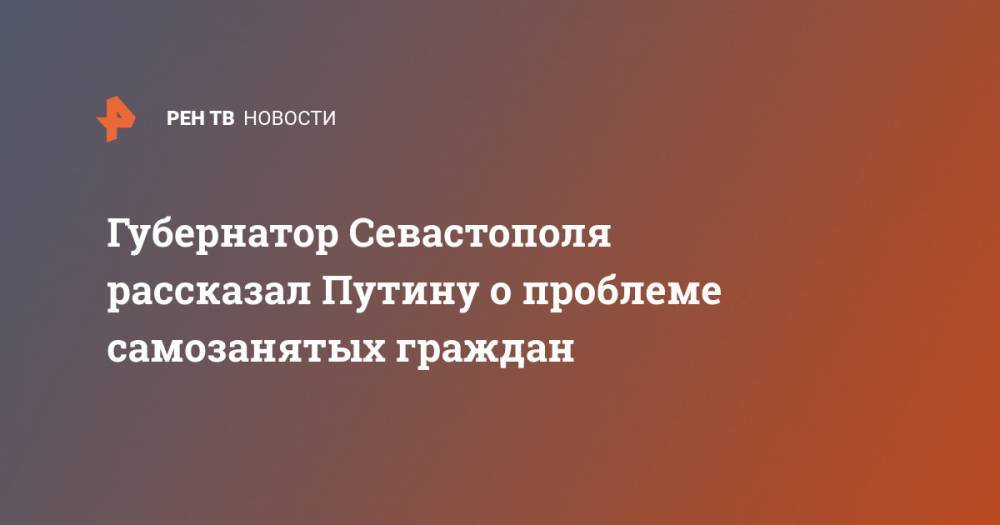 Владимир Путин - Михаил Развожаев - Губернатор Севастополя рассказал Путину о проблеме самозанятых граждан - ren.tv - Россия - Севастополь