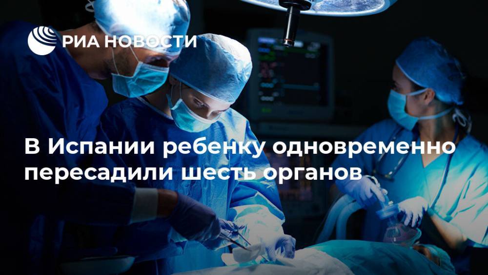 В Испании ребенку одновременно пересадили шесть органов - ria.ru - Москва - Испания