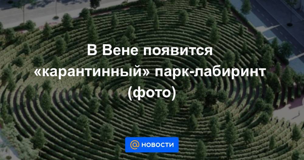 В Вене появится «карантинный» парк-лабиринт (фото) - news.mail.ru - Вена
