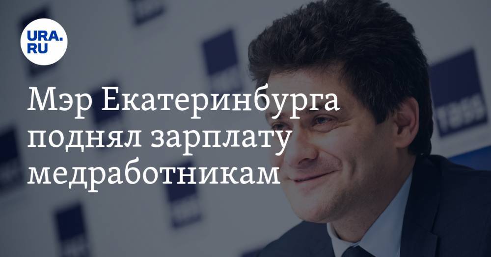 Александр Высокинский - Мэр Екатеринбурга поднял зарплату медработникам - ura.news - Екатеринбург
