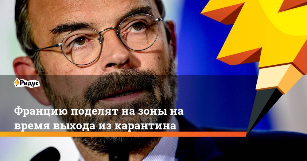 Филипп Эдуар - Францию поделят на зоны на время выхода из карантина - ridus.ru - Франция