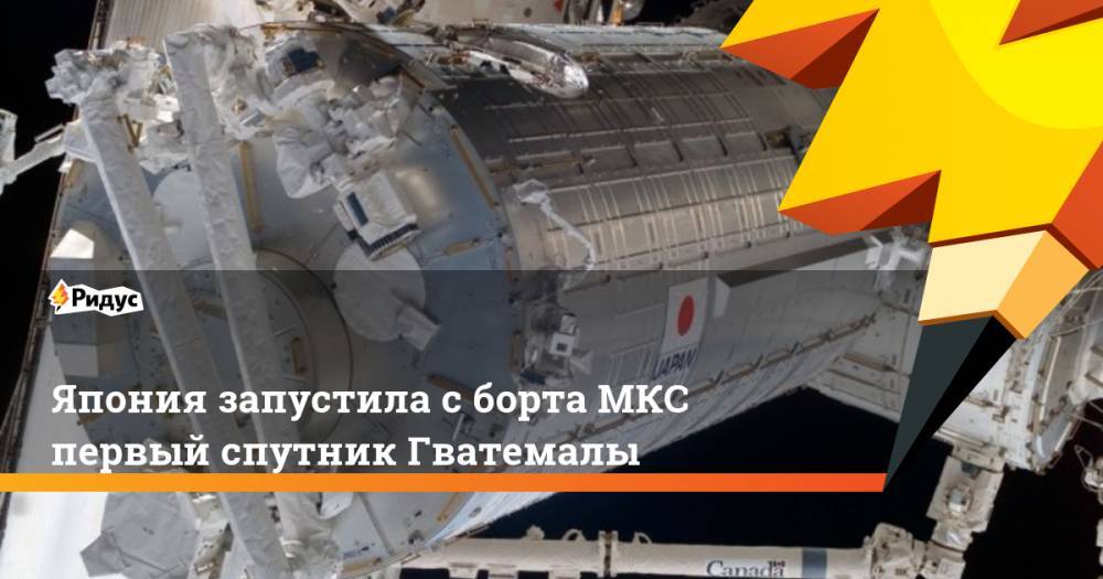 Япония запустила с борта МКС первый спутник Гватемалы - ridus.ru - Япония - Гватемала - Республика Гватемала