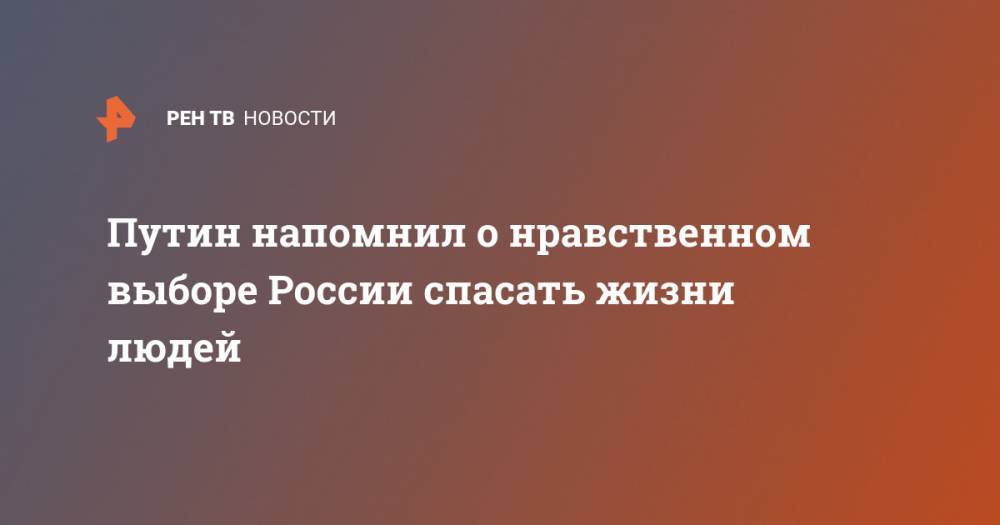 Владимир Путин - Джон Лондон - Путин напомнил о нравственном выборе России спасать жизни людей - ren.tv - Россия - США - Лондон