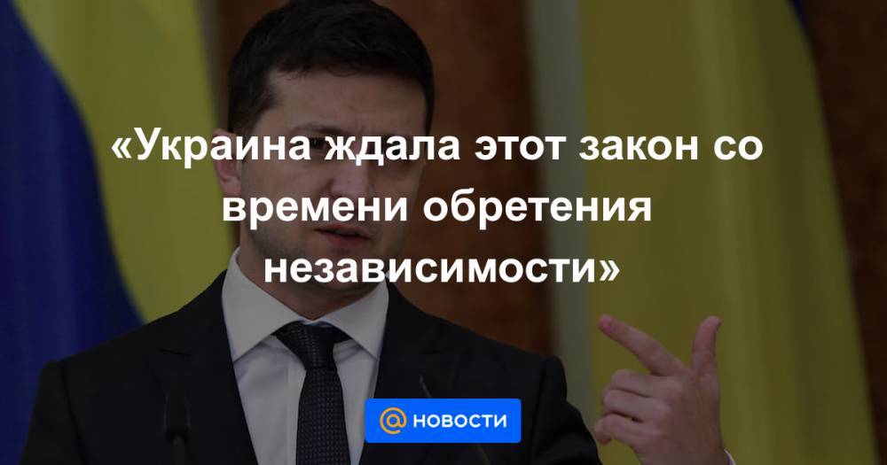 Владимир Зеленский - «Украина ждала этот закон со времени обретения независимости» - news.mail.ru - Украина