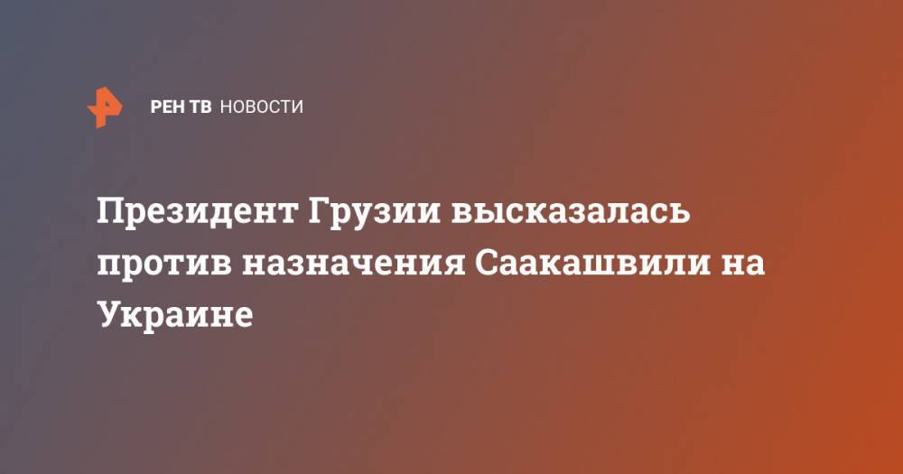 Михаил Саакашвили - Президент Грузии высказалась против назначения Саакашвили на Украине - ren.tv - Украина - Киев - Грузия - Тбилиси - Одесская обл.