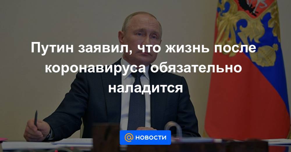 Путин заявил, что жизнь после коронавируса обязательно наладится - news.mail.ru - Россия