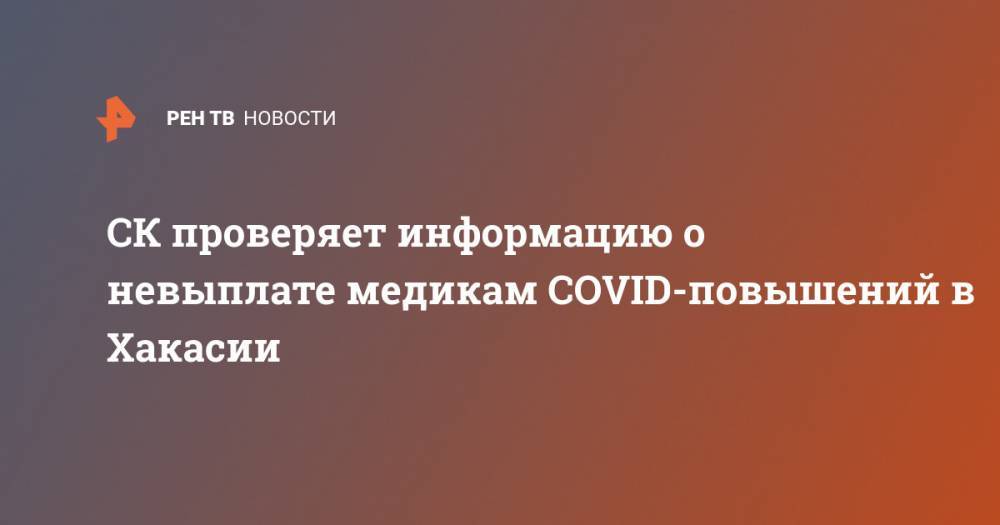 Александр Бастрыкин - СК проверяет информацию о невыплате медикам COVID-повышений в Хакасии - ren.tv - Абакан - респ. Хакасия