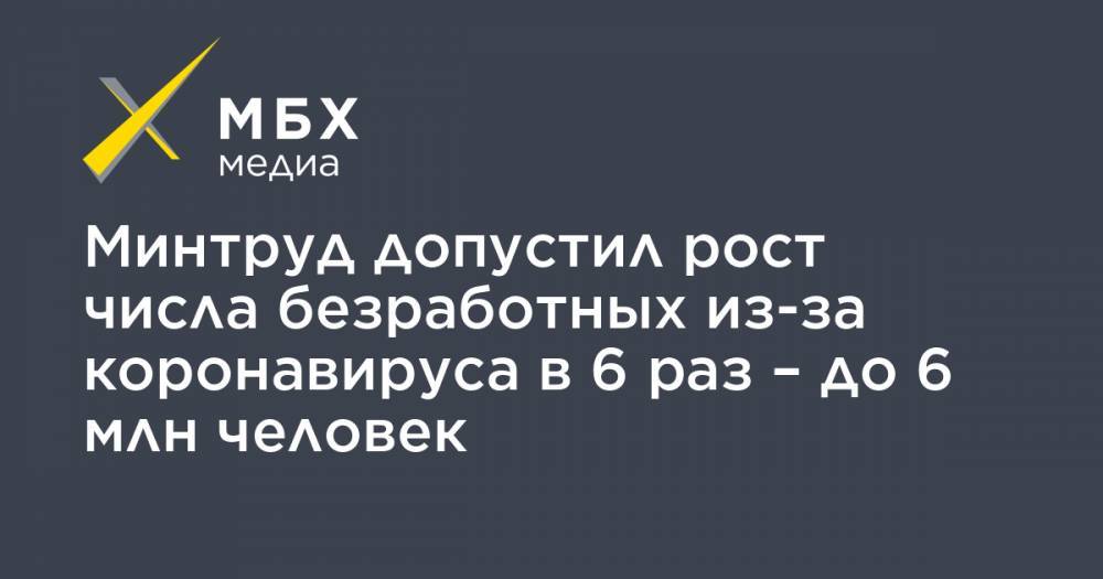 Антон Котяков - Минтруд допустил рост числа безработных из-за коронавируса в 6 раз – до 6 млн человек - mbk.news - Россия