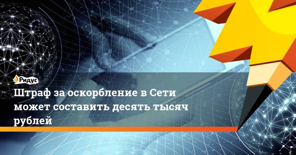 Александр Хинштейн - Штраф за оскорбление в Сети может составить десять тысяч рублей - ridus.ru - Россия