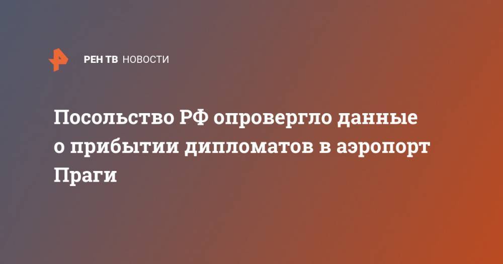 Посольство РФ опровергло данные о прибытии дипломатов в аэропорт Праги - ren.tv - Россия - Чехия - Прага