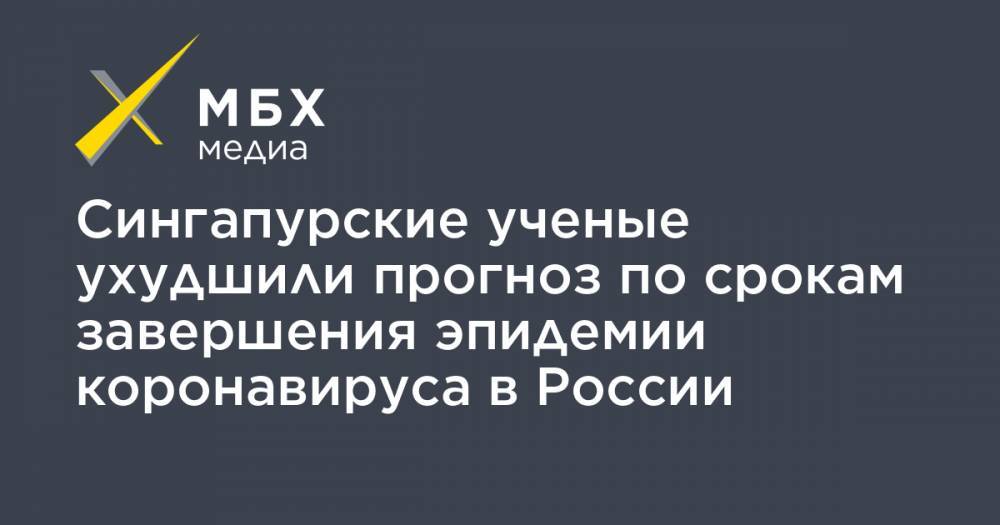 Сингапурские ученые ухудшили прогноз по срокам завершения эпидемии коронавируса в России - mbk.news - Россия - Сингапур